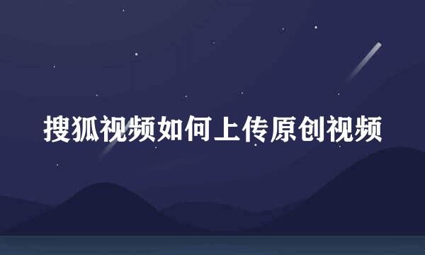 搜狐视频如何上传原创视频