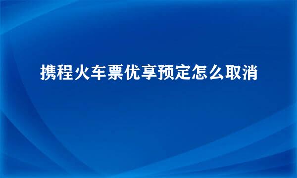 携程火车票优享预定怎么取消
