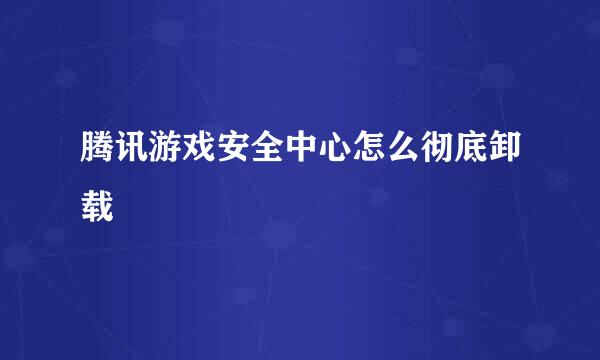腾讯游戏安全中心怎么彻底卸载