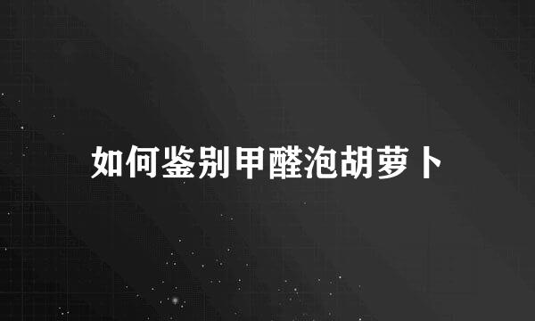 如何鉴别甲醛泡胡萝卜