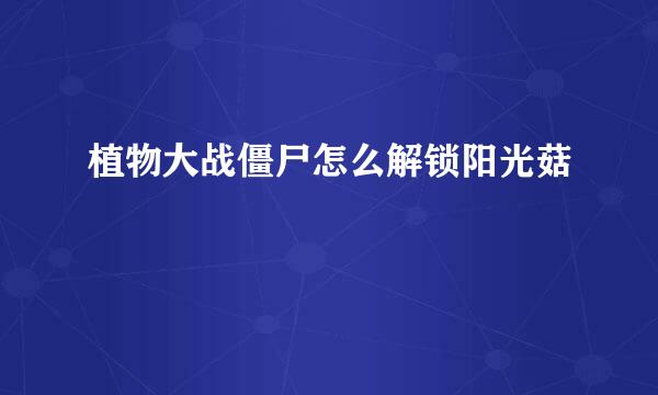 植物大战僵尸怎么解锁阳光菇