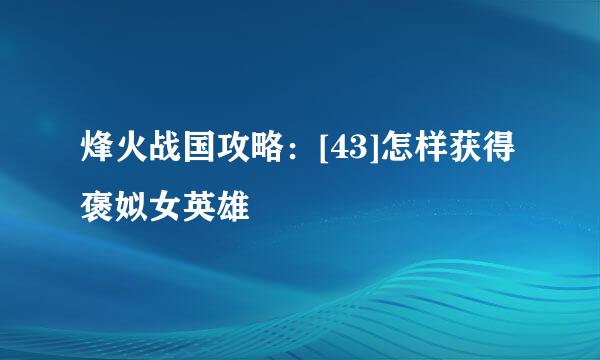 烽火战国攻略：[43]怎样获得褒姒女英雄