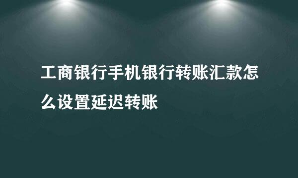 工商银行手机银行转账汇款怎么设置延迟转账