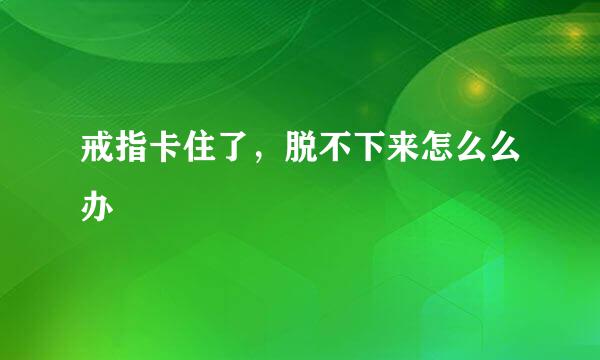 戒指卡住了，脱不下来怎么么办