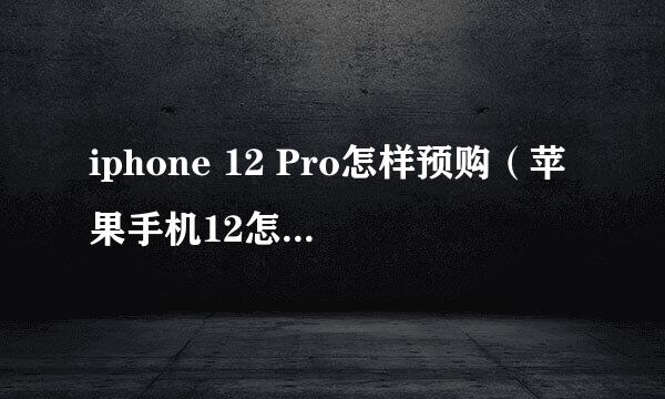iphone 12 Pro怎样预购（苹果手机12怎么预订）