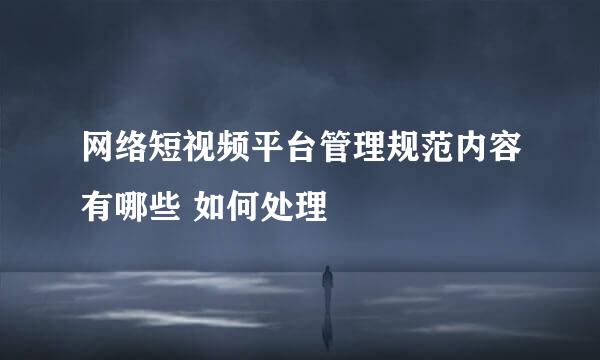 网络短视频平台管理规范内容有哪些 如何处理