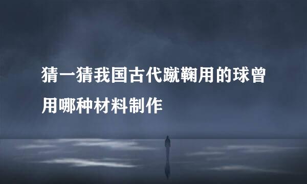 猜一猜我国古代蹴鞠用的球曾用哪种材料制作