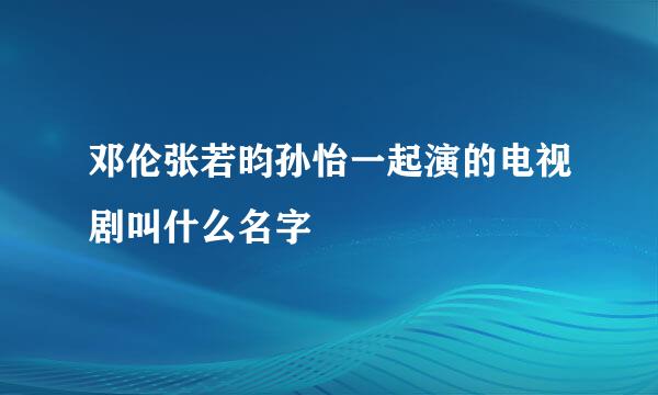 邓伦张若昀孙怡一起演的电视剧叫什么名字