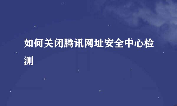 如何关闭腾讯网址安全中心检测