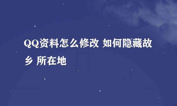 QQ资料怎么修改 如何隐藏故乡 所在地