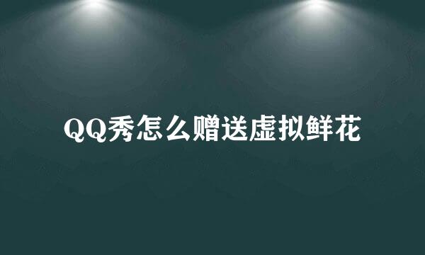 QQ秀怎么赠送虚拟鲜花