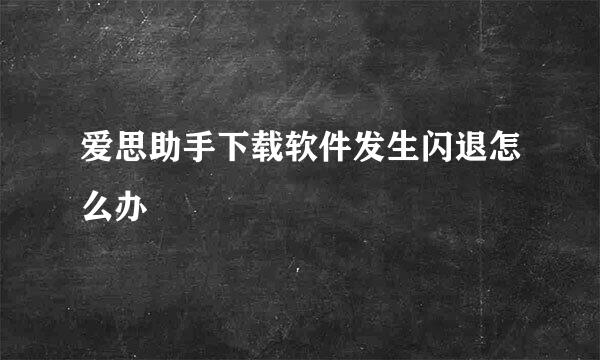 爱思助手下载软件发生闪退怎么办