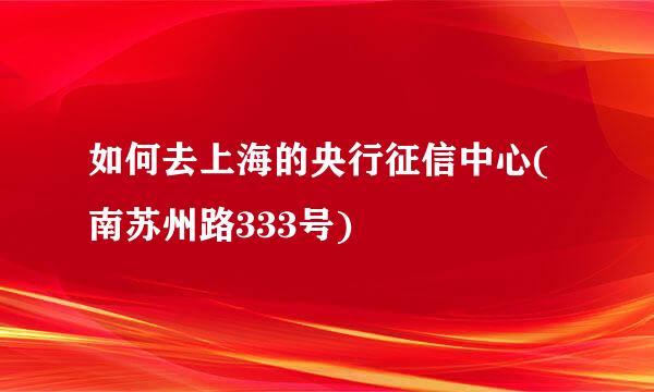 如何去上海的央行征信中心(南苏州路333号)