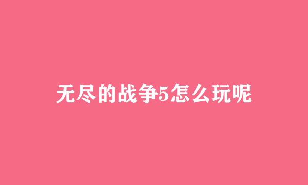 无尽的战争5怎么玩呢