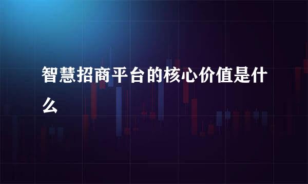 智慧招商平台的核心价值是什么