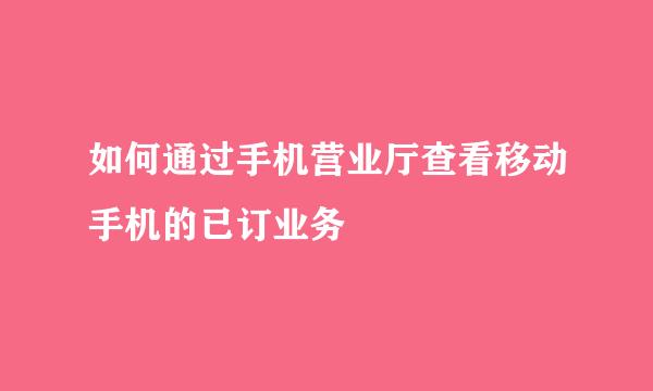如何通过手机营业厅查看移动手机的已订业务
