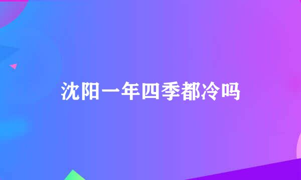 沈阳一年四季都冷吗