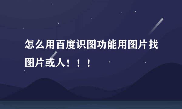 怎么用百度识图功能用图片找图片或人！！！
