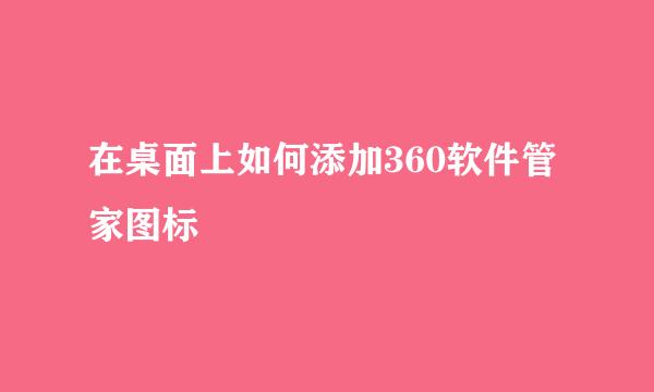 在桌面上如何添加360软件管家图标