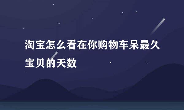 淘宝怎么看在你购物车呆最久宝贝的天数