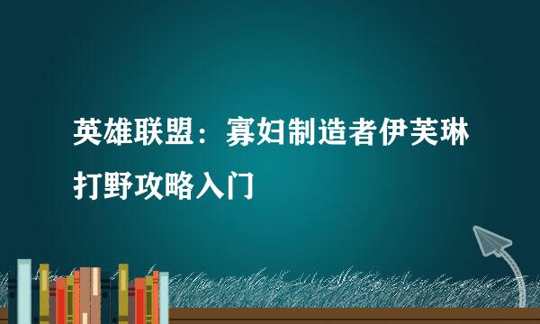 英雄联盟：寡妇制造者伊芙琳打野攻略入门