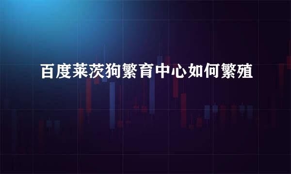 百度莱茨狗繁育中心如何繁殖