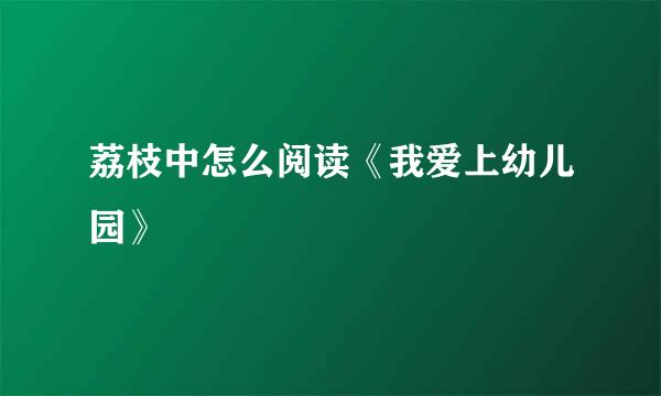 荔枝中怎么阅读《我爱上幼儿园》