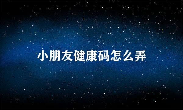 小朋友健康码怎么弄