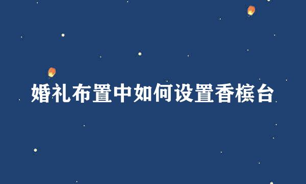 婚礼布置中如何设置香槟台