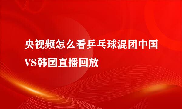 央视频怎么看乒乓球混团中国VS韩国直播回放
