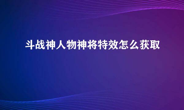 斗战神人物神将特效怎么获取