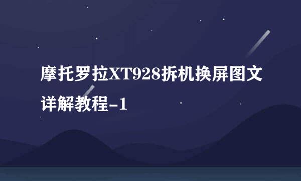摩托罗拉XT928拆机换屏图文详解教程-1