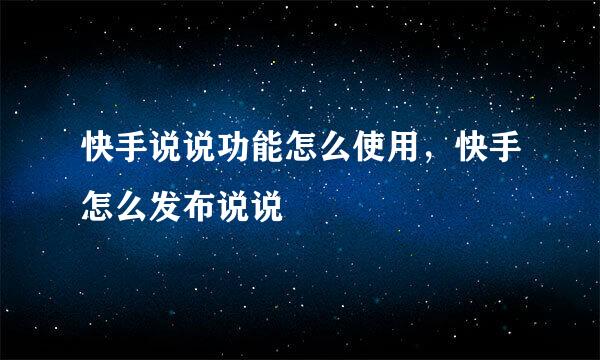 快手说说功能怎么使用，快手怎么发布说说