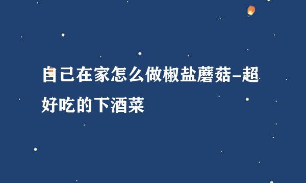 自己在家怎么做椒盐蘑菇-超好吃的下酒菜