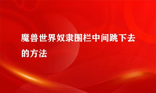 魔兽世界奴隶围栏中间跳下去的方法