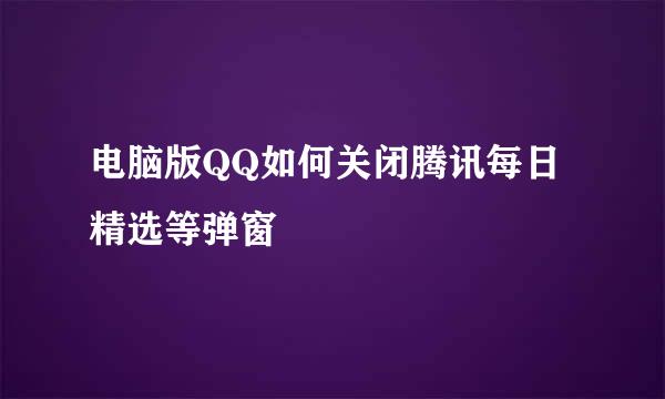 电脑版QQ如何关闭腾讯每日精选等弹窗