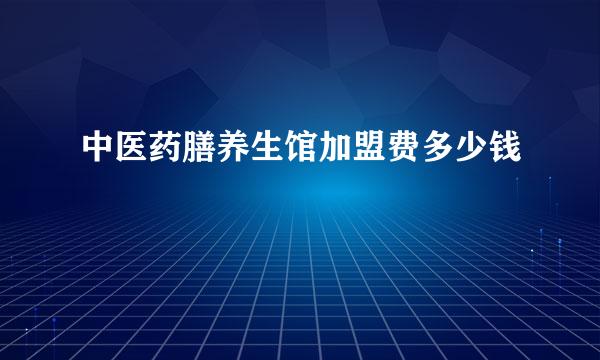 中医药膳养生馆加盟费多少钱