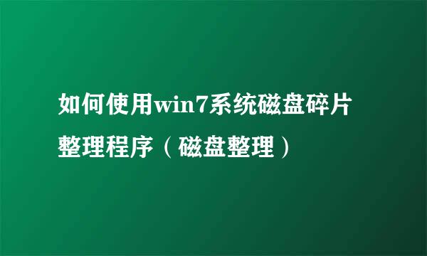 如何使用win7系统磁盘碎片整理程序（磁盘整理）