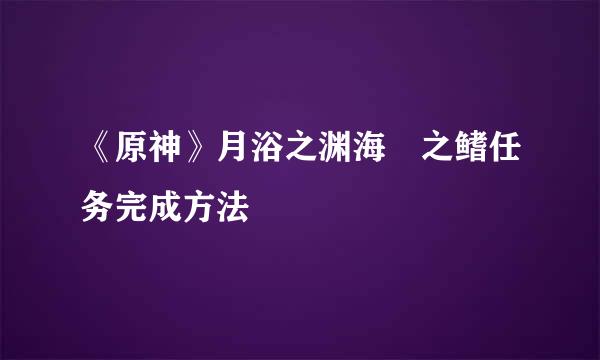 《原神》月浴之渊海祇之鳍任务完成方法