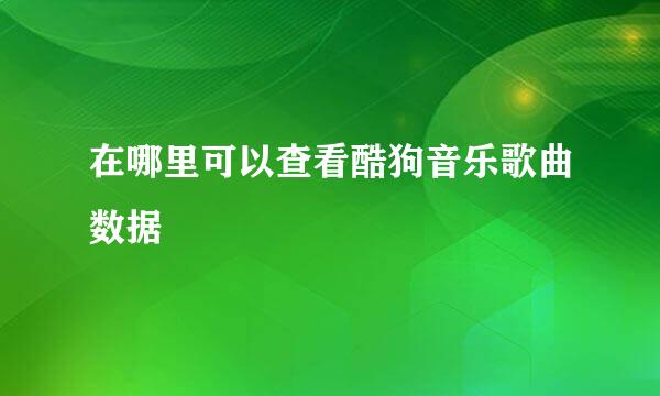 在哪里可以查看酷狗音乐歌曲数据