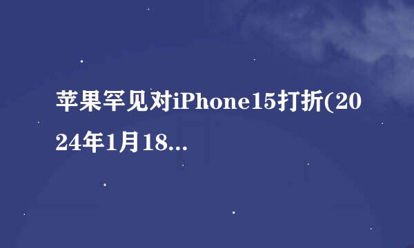 苹果罕见对iPhone15打折(2024年1月18日至1月21日)