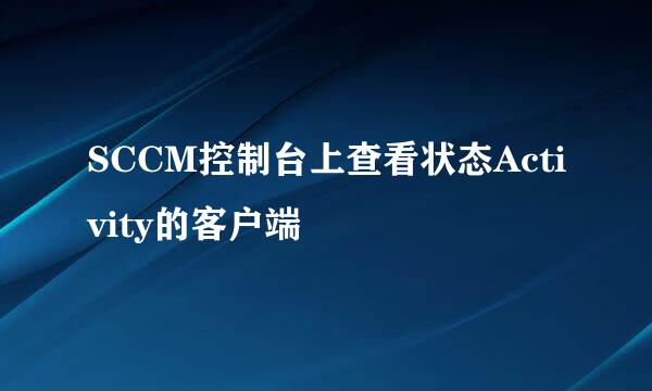 SCCM控制台上查看状态Activity的客户端