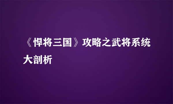 《悍将三国》攻略之武将系统大剖析