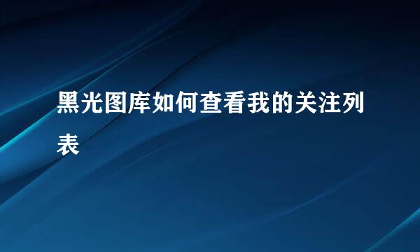 黑光图库如何查看我的关注列表