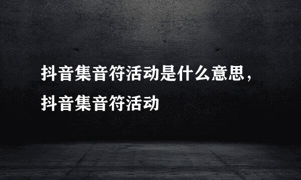 抖音集音符活动是什么意思，抖音集音符活动