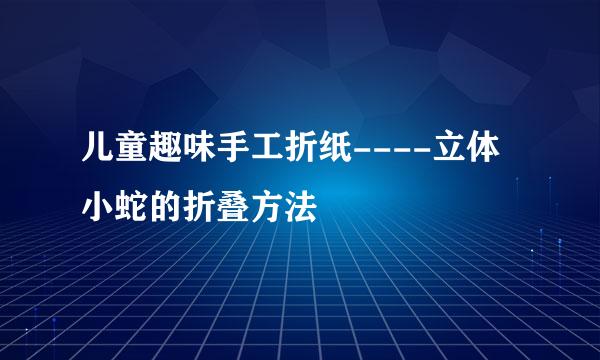 儿童趣味手工折纸----立体小蛇的折叠方法