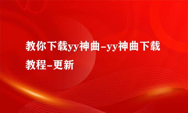 教你下载yy神曲-yy神曲下载教程-更新