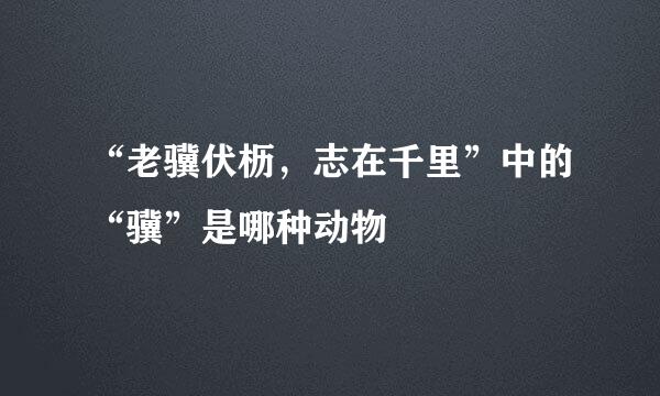 “老骥伏枥，志在千里”中的“骥”是哪种动物