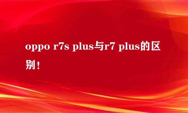 oppo r7s plus与r7 plus的区别!