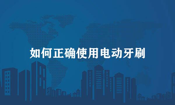 如何正确使用电动牙刷